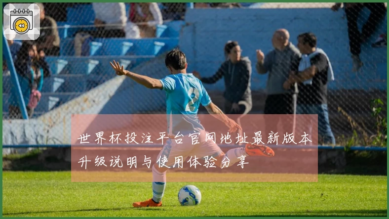 世界杯投注平台官网地址最新版本升级说明与使用体验分享