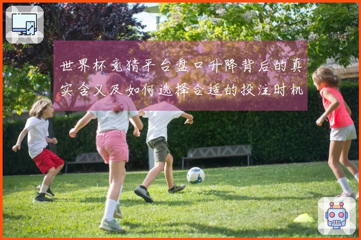 世界杯竞猜平台盘口升降背后的真实含义及如何选择合适的投注时机