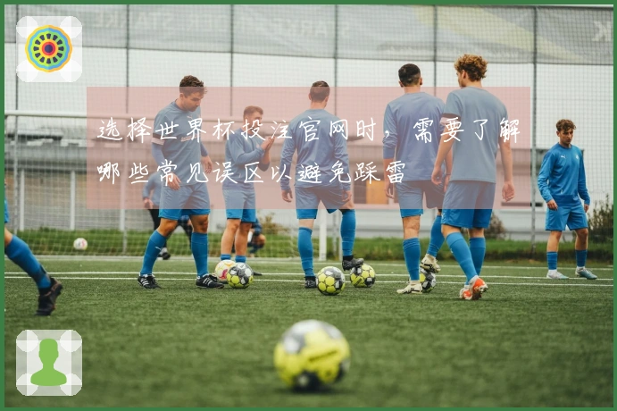 选择世界杯投注官网时，需要了解哪些常见误区以避免踩雷