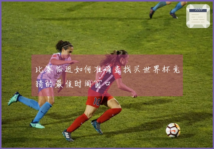 比赛临近如何准确查找买世界杯竞猜的最佳时间窗口