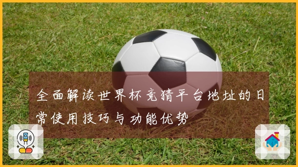全面解读世界杯竞猜平台地址的日常使用技巧与功能优势