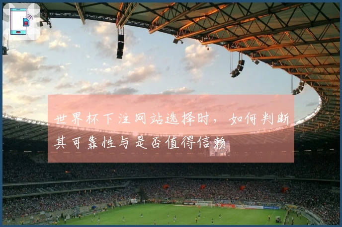 世界杯下注网站选择时，如何判断其可靠性与是否值得信赖