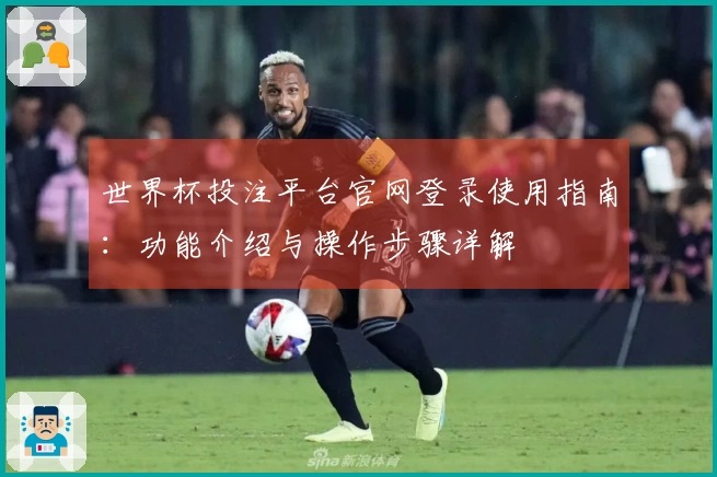 世界杯投注平台官网登录使用指南：功能介绍与操作步骤详解