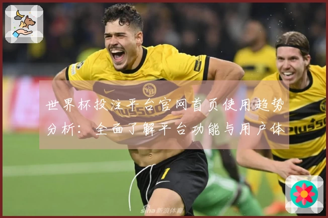 世界杯投注平台官网首页使用趋势分析：全面了解平台功能与用户体验改善