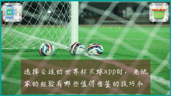 选择合适的世界杯买球app时，老玩家的经验有哪些值得借鉴的技巧和注意事项？