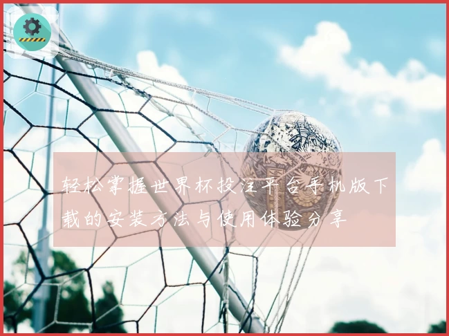 轻松掌握世界杯投注平台手机版下载的安装方法与使用体验分享