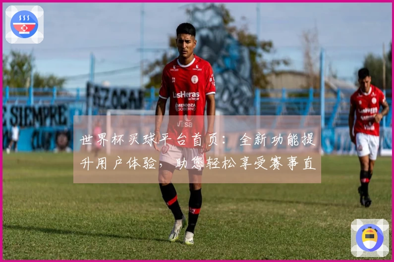 世界杯买球平台首页：全新功能提升用户体验，助您轻松享受赛事直播