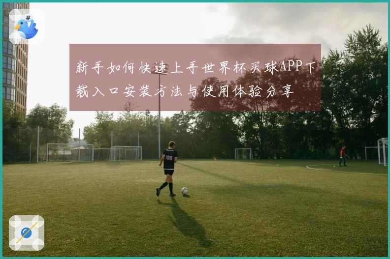 新手如何快速上手世界杯买球APP下载入口安装方法与使用体验分享