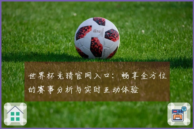 世界杯竞猜官网入口：畅享全方位的赛事分析与实时互动体验