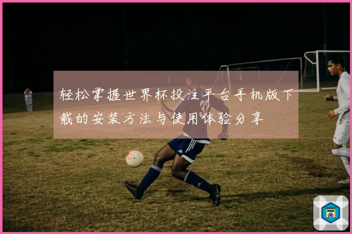 轻松掌握世界杯投注平台手机版下载的安装方法与使用体验分享