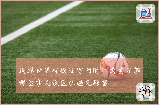 选择世界杯投注官网时，需要了解哪些常见误区以避免踩雷