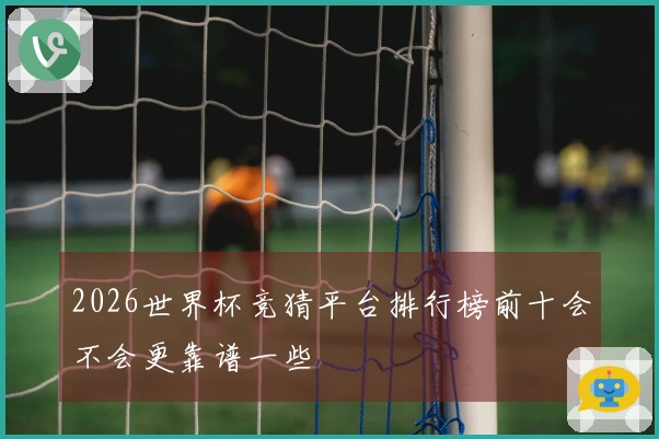 2026世界杯竞猜平台排行榜前十会不会更靠谱一些