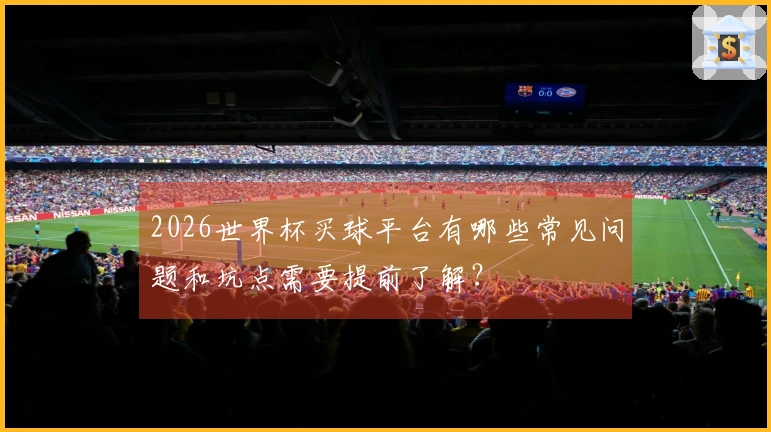 2026世界杯买球平台有哪些常见问题和坑点需要提前了解？